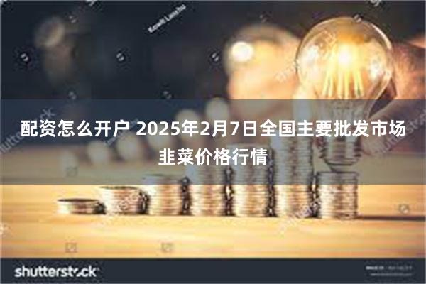 配资怎么开户 2025年2月7日全国主要批发市场韭菜价格行情