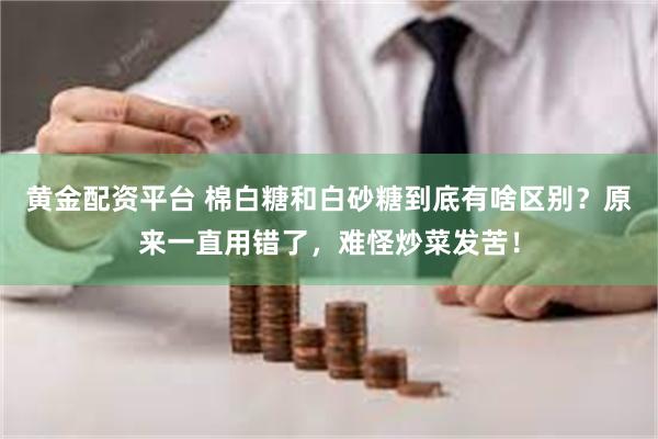 黄金配资平台 棉白糖和白砂糖到底有啥区别？原来一直用错了，难怪炒菜发苦！