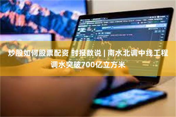 炒股如何股票配资 时报数说 | 南水北调中线工程调水突破700亿立方米