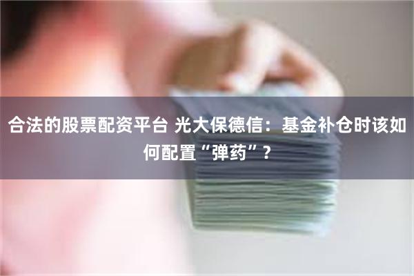 合法的股票配资平台 光大保德信：基金补仓时该如何配置“弹药”？