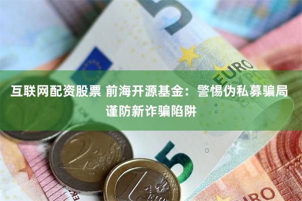 互联网配资股票 前海开源基金：警惕伪私募骗局 谨防新诈骗陷阱