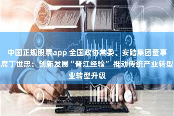 中国正规股票app 全国政协常委、安踏集团董事局主席丁世忠：创新发展“晋江经验” 推动传统产业转型升级