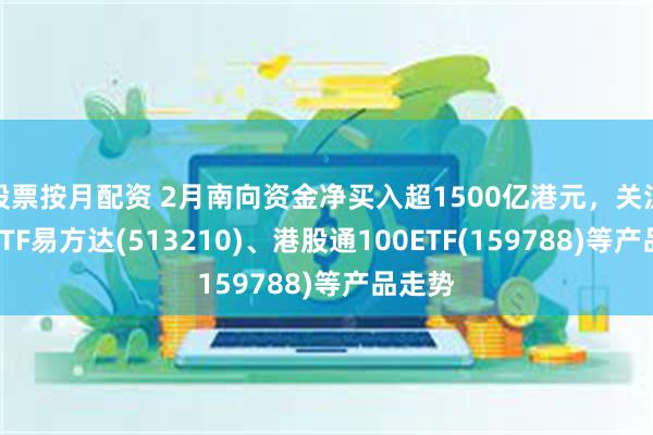 股票按月配资 2月南向资金净买入超1500亿港元，关注恒生ETF易方达(513210)、港股通100ETF(159788)等产品走势