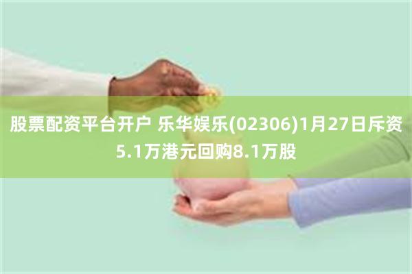 股票配资平台开户 乐华娱乐(02306)1月27日斥资5.1万港元回购8.1万股