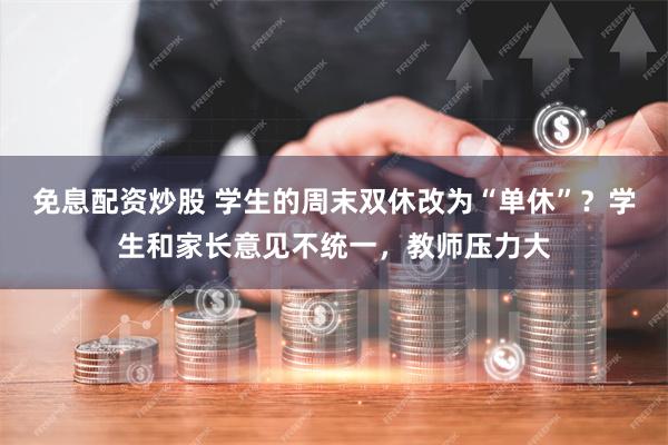 免息配资炒股 学生的周末双休改为“单休”？学生和家长意见不统一，教师压力大