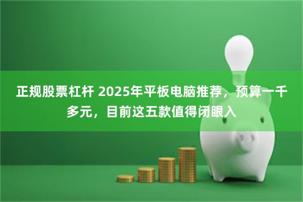 正规股票杠杆 2025年平板电脑推荐，预算一千多元，目前这五款值得闭眼入