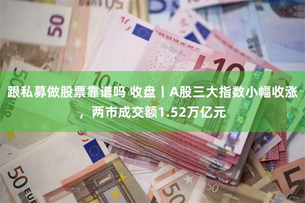 跟私募做股票靠谱吗 收盘丨A股三大指数小幅收涨，两市成交额1.52万亿元