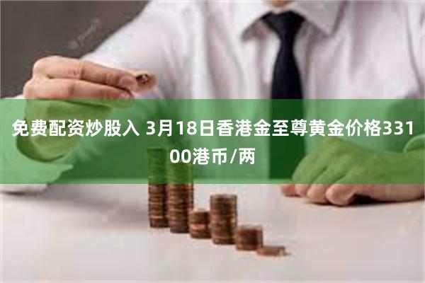 免费配资炒股入 3月18日香港金至尊黄金价格33100港币/两