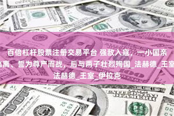 百倍杠杆股票注册交易平台 强敌入寇，一小国亲王拒绝逃离、誓为尊严而战，后与两子壮烈殉国_法赫德_王室_伊拉克