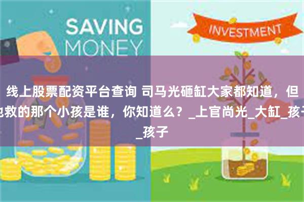 线上股票配资平台查询 司马光砸缸大家都知道，但他救的那个小孩是谁，你知道么？_上官尚光_大缸_孩子