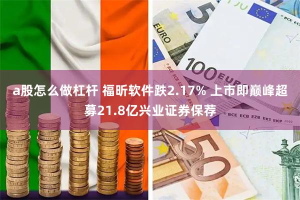 a股怎么做杠杆 福昕软件跌2.17% 上市即巅峰超募21.8亿兴业证券保荐