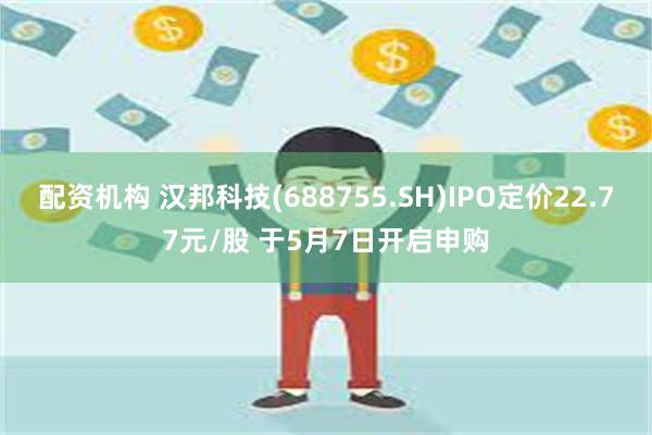 配资机构 汉邦科技(688755.SH)IPO定价22.77元/股 于5月7日开启申购